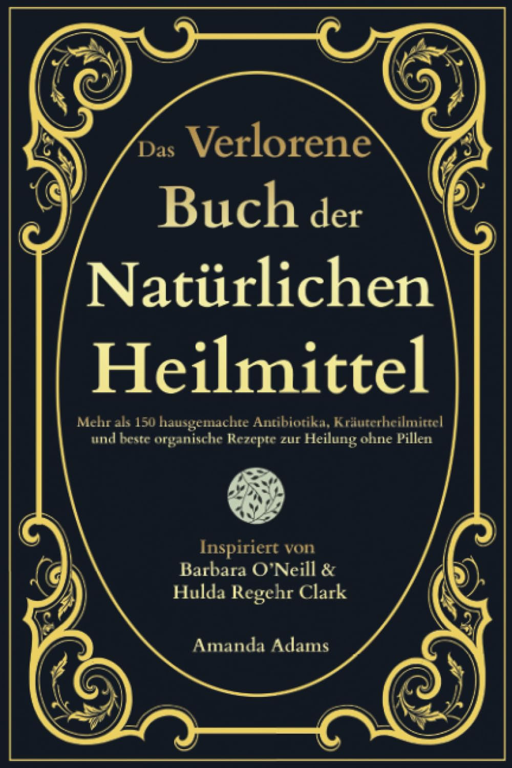 Das Verlorene Buch Der Natürlichen Heilmittel: Mehr Als 150 Hausgemachte Antibiotika, Kräuterheilmittel Und Beste Organische Rezepte Zur Heilung Ohne ... Heilmittel Von Barbara O'Neill, Band 1)